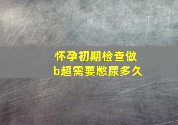 怀孕初期检查做b超需要憋尿多久