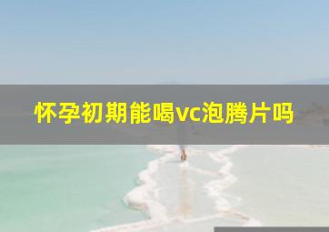 怀孕初期能喝vc泡腾片吗