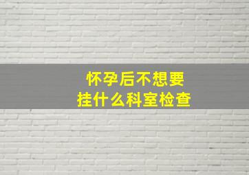 怀孕后不想要挂什么科室检查