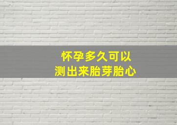 怀孕多久可以测出来胎芽胎心