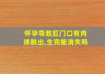 怀孕导致肛门口有肉球脱出,生完能消失吗