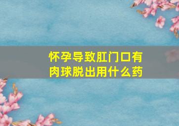 怀孕导致肛门口有肉球脱出用什么药