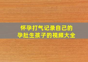 怀孕打气记录自己的孕肚生孩子的视频大全