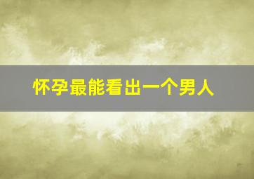 怀孕最能看出一个男人