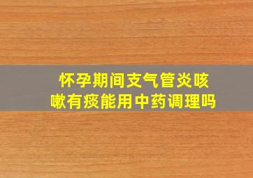 怀孕期间支气管炎咳嗽有痰能用中药调理吗