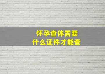 怀孕查体需要什么证件才能查