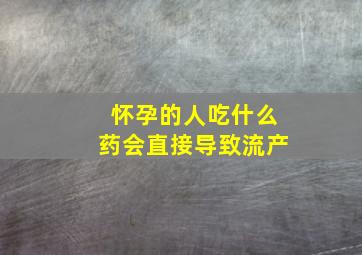 怀孕的人吃什么药会直接导致流产