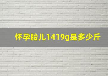 怀孕胎儿1419g是多少斤