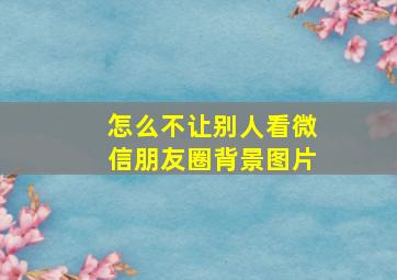 怎么不让别人看微信朋友圈背景图片