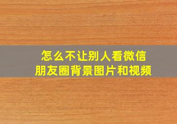 怎么不让别人看微信朋友圈背景图片和视频