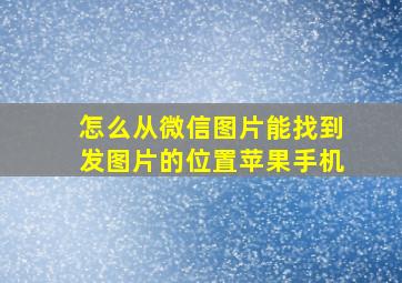 怎么从微信图片能找到发图片的位置苹果手机