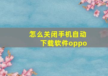 怎么关闭手机自动下载软件oppo