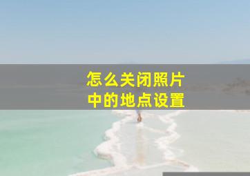 怎么关闭照片中的地点设置