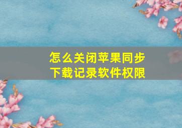 怎么关闭苹果同步下载记录软件权限