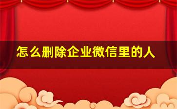 怎么删除企业微信里的人