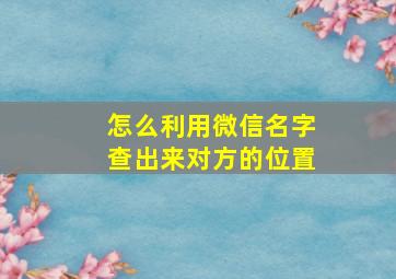 怎么利用微信名字查出来对方的位置