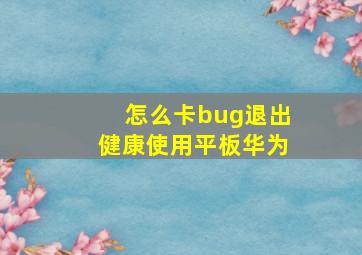 怎么卡bug退出健康使用平板华为