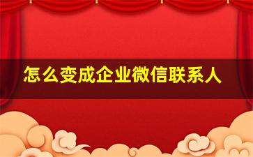 怎么变成企业微信联系人