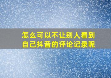 怎么可以不让别人看到自己抖音的评论记录呢