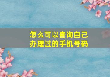 怎么可以查询自己办理过的手机号码