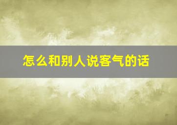 怎么和别人说客气的话