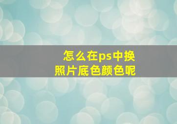 怎么在ps中换照片底色颜色呢