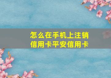 怎么在手机上注销信用卡平安信用卡