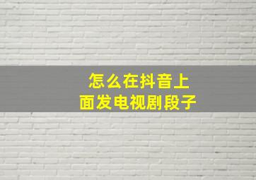 怎么在抖音上面发电视剧段子