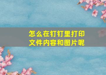 怎么在钉钉里打印文件内容和图片呢