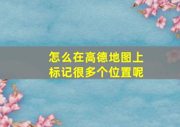 怎么在高德地图上标记很多个位置呢