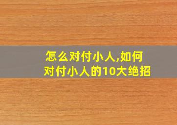 怎么对付小人,如何对付小人的10大绝招