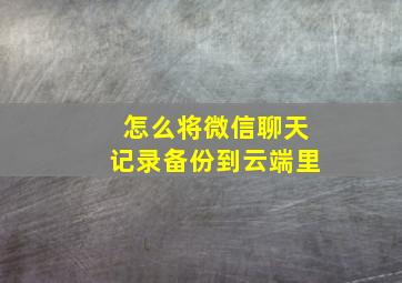 怎么将微信聊天记录备份到云端里