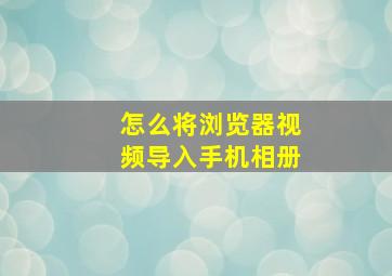 怎么将浏览器视频导入手机相册