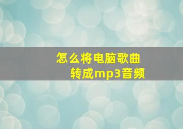 怎么将电脑歌曲转成mp3音频