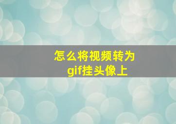 怎么将视频转为gif挂头像上