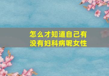 怎么才知道自己有没有妇科病呢女性