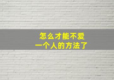 怎么才能不爱一个人的方法了