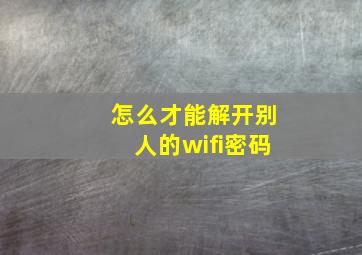 怎么才能解开别人的wifi密码