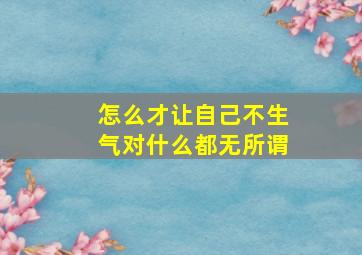 怎么才让自己不生气对什么都无所谓