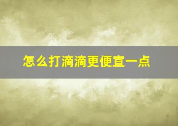 怎么打滴滴更便宜一点