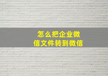 怎么把企业微信文件转到微信