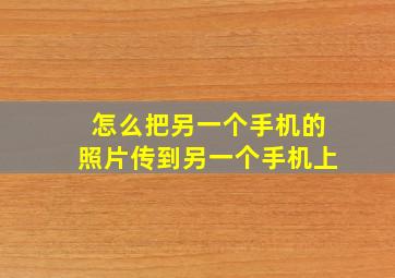 怎么把另一个手机的照片传到另一个手机上