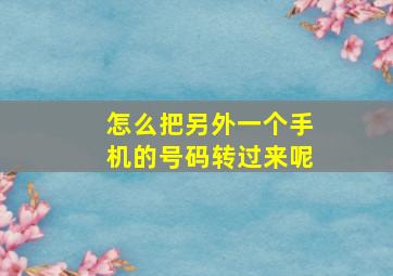 怎么把另外一个手机的号码转过来呢