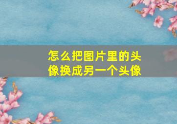 怎么把图片里的头像换成另一个头像