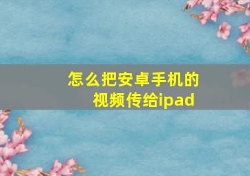 怎么把安卓手机的视频传给ipad