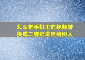 怎么把手机里的视频转换成二维码发送给别人