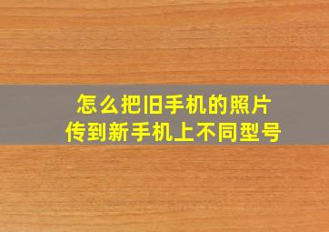 怎么把旧手机的照片传到新手机上不同型号