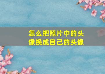 怎么把照片中的头像换成自己的头像