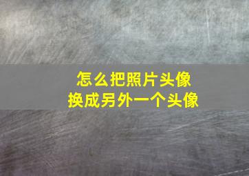 怎么把照片头像换成另外一个头像