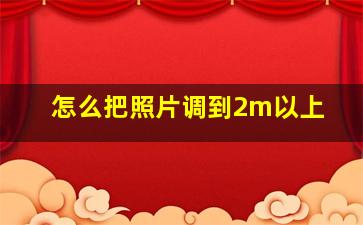 怎么把照片调到2m以上